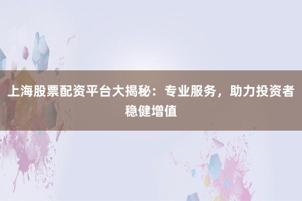 上海股票配资平台大揭秘：专业服务，助力投资者稳健增值