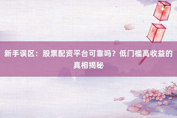 新手误区：股票配资平台可靠吗？低门槛高收益的真相揭秘