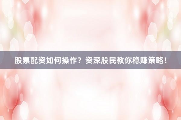 股票配资如何操作？资深股民教你稳赚策略！