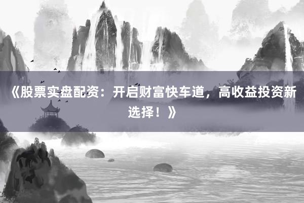 《股票实盘配资：开启财富快车道，高收益投资新选择！》