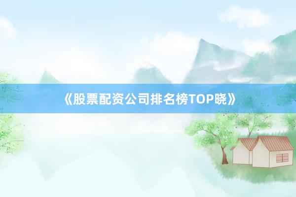《股票配资公司排名榜TOP晓》