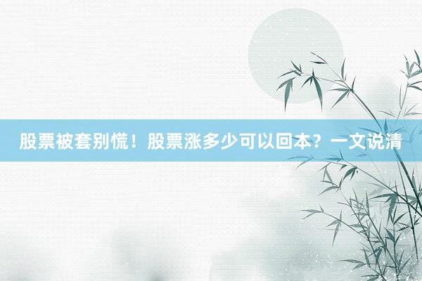 股票被套别慌！股票涨多少可以回本？一文说清