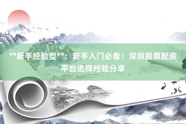 **新手经验型**：新手入门必看！深圳股票配资平台选择经验分享