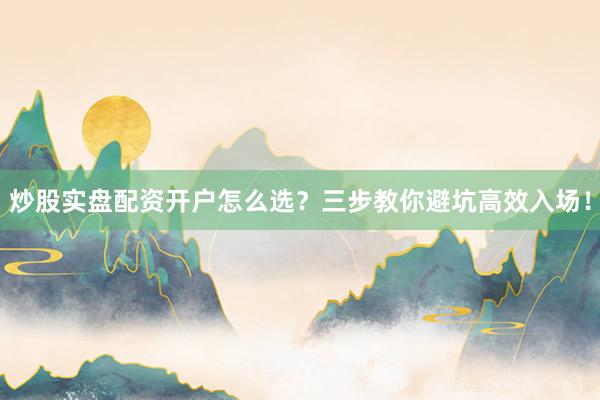 炒股实盘配资开户怎么选？三步教你避坑高效入场！