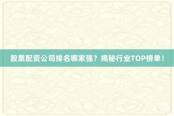 股票配资公司排名哪家强？揭秘行业TOP榜单！