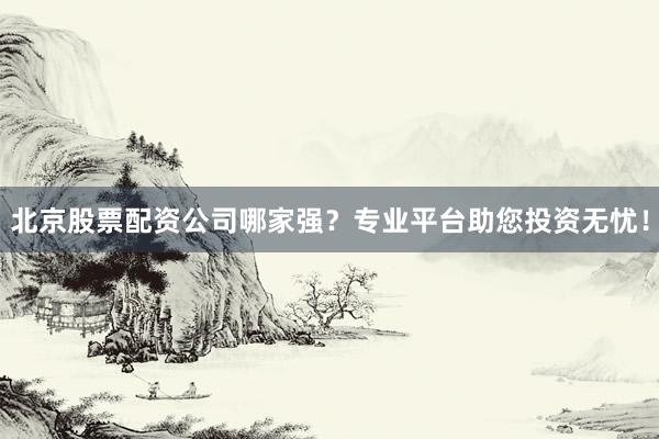 北京股票配资公司哪家强？专业平台助您投资无忧！