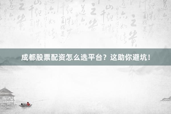 成都股票配资怎么选平台？这助你避坑！