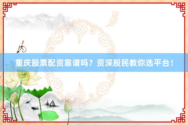 重庆股票配资靠谱吗？资深股民教你选平台！