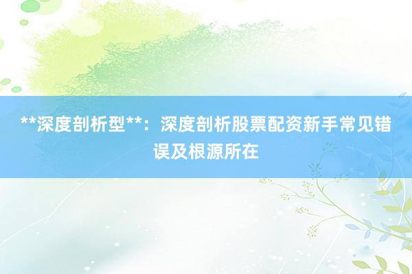 **深度剖析型**：深度剖析股票配资新手常见错误及根源所在