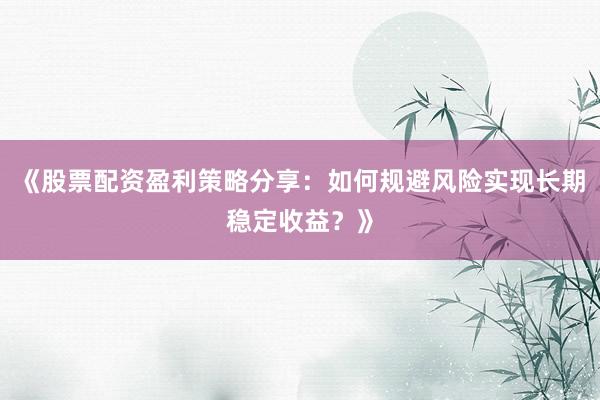 《股票配资盈利策略分享：如何规避风险实现长期稳定收益？》