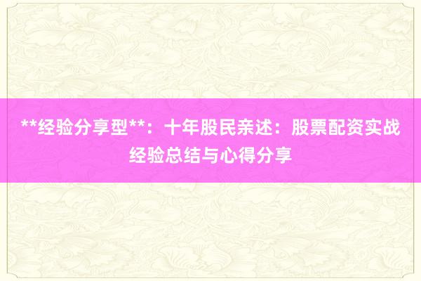 **经验分享型**：十年股民亲述：股票配资实战经验总结与心得分享