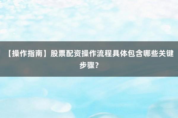 【操作指南】股票配资操作流程具体包含哪些关键步骤？