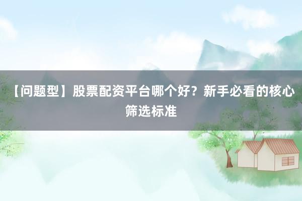 【问题型】股票配资平台哪个好？新手必看的核心筛选标准