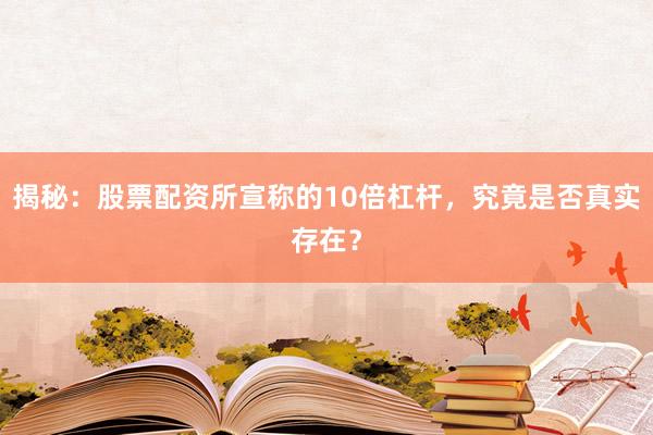 揭秘：股票配资所宣称的10倍杠杆，究竟是否真实存在？