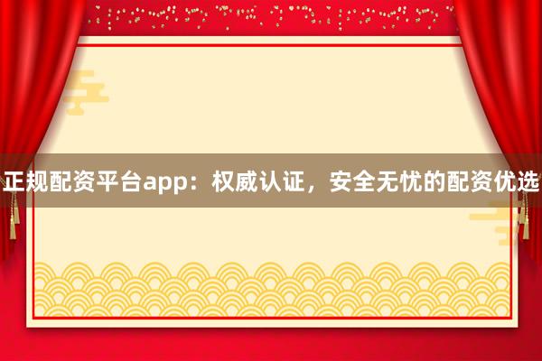 正规配资平台app：权威认证，安全无忧的配资优选