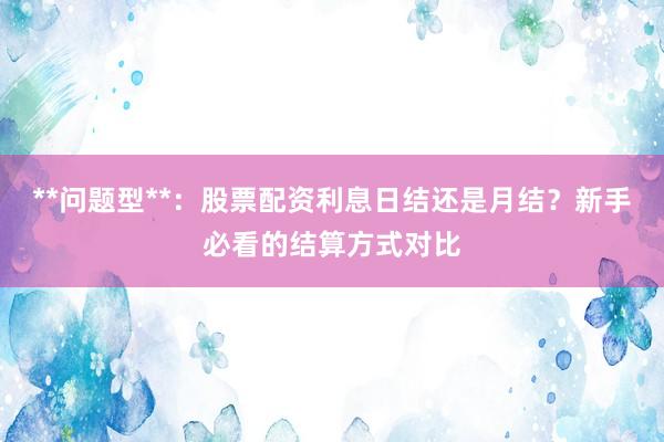 **问题型**：股票配资利息日结还是月结？新手必看的结算方式对比