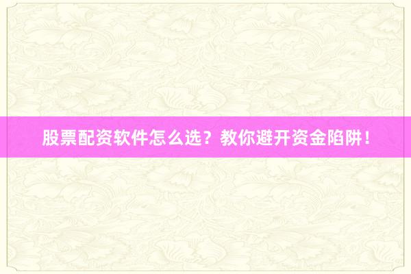 股票配资软件怎么选？教你避开资金陷阱！