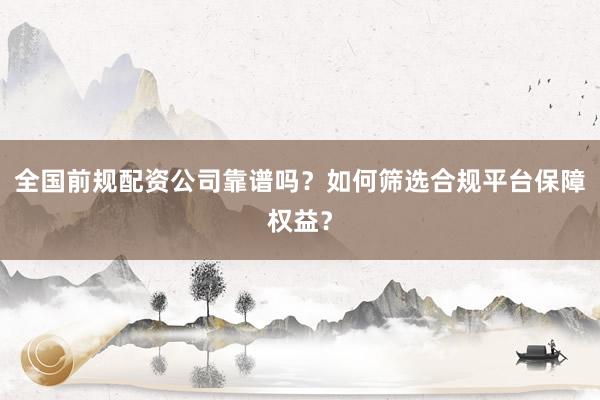 全国前规配资公司靠谱吗？如何筛选合规平台保障权益？