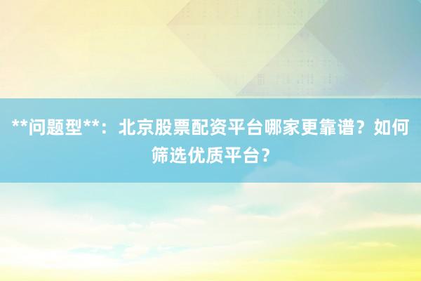 **问题型**：北京股票配资平台哪家更靠谱？如何筛选优质平台？