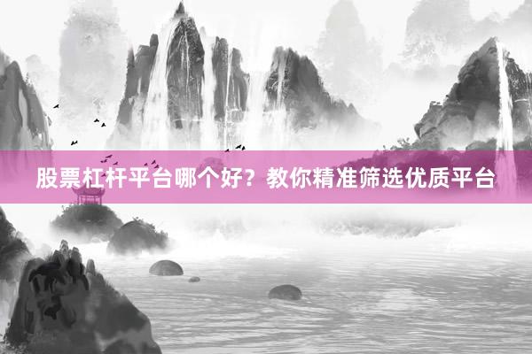 股票杠杆平台哪个好？教你精准筛选优质平台