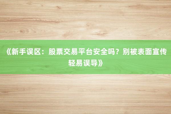 《新手误区：股票交易平台安全吗？别被表面宣传轻易误导》