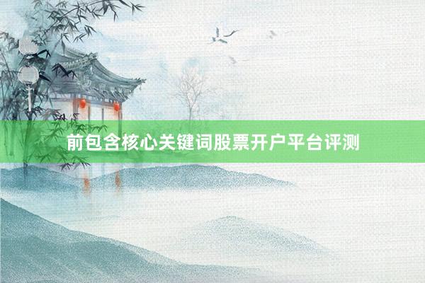 前包含核心关键词股票开户平台评测