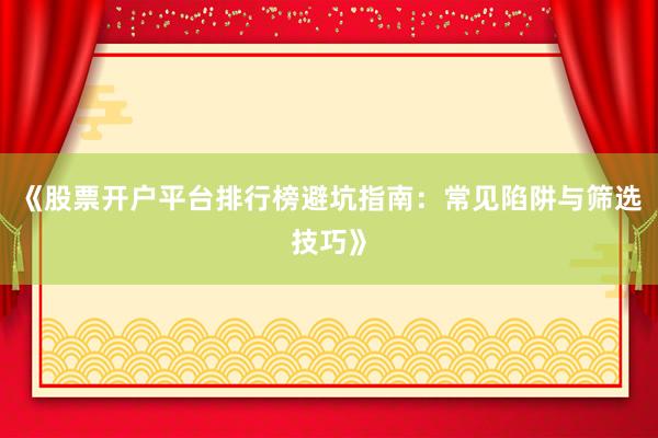 《股票开户平台排行榜避坑指南：常见陷阱与筛选技巧》