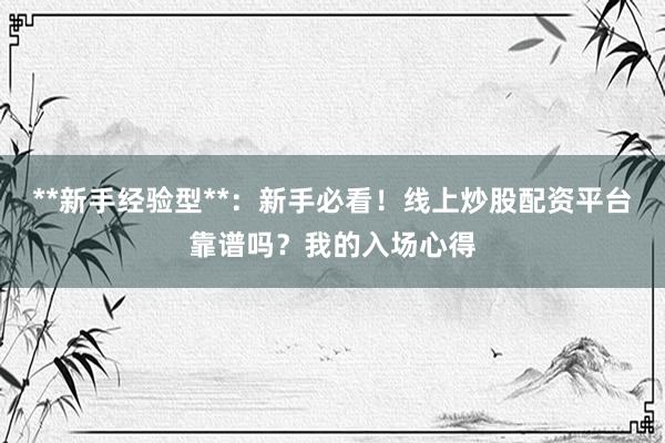 **新手经验型**：新手必看！线上炒股配资平台靠谱吗？我的入场心得