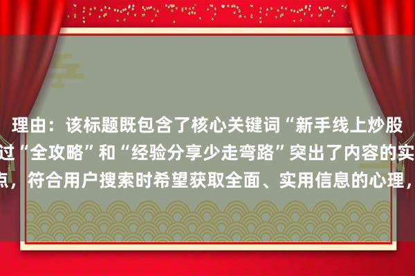 理由：该标题既包含了核心关键词“新手线上炒股配资入门教程”，又通过“全攻略”和“经验分享少走弯路”突出了内容的实用性和经验分享的特点，符合用户搜索时希望获取全面、实用信息的心理，同时标题自然、真实，没有夸张和营销词，更易获得用户点击。