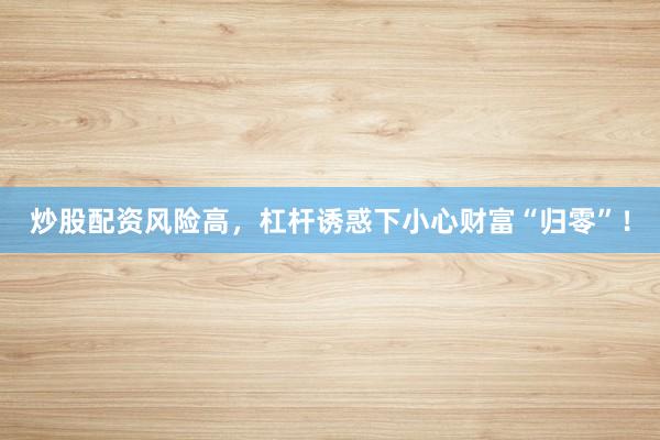 炒股配资风险高，杠杆诱惑下小心财富“归零”！