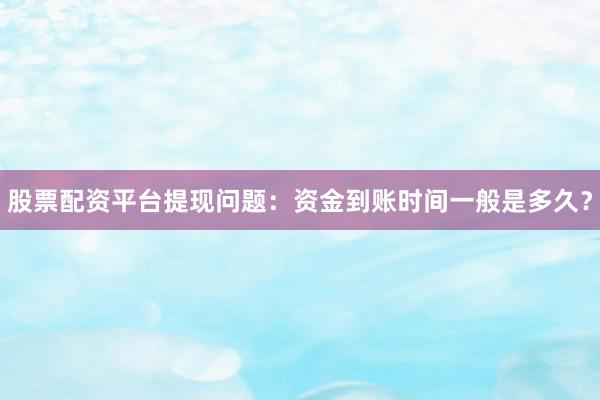 股票配资平台提现问题：资金到账时间一般是多久？