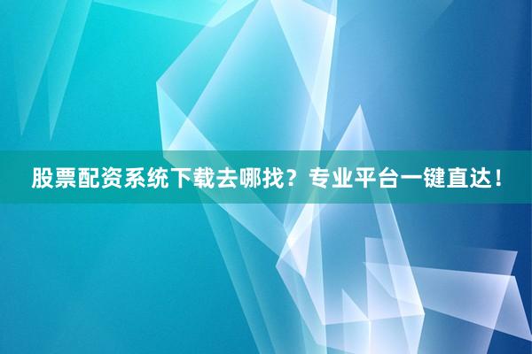股票配资系统下载去哪找？专业平台一键直达！