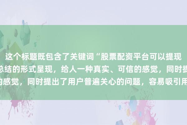 这个标题既包含了关键词“股票配资平台可以提现吗安全吗”，又以个人总结的形式呈现，给人一种真实、可信的感觉，同时提出了用户普遍关心的问题，容易吸引用户点击阅读。