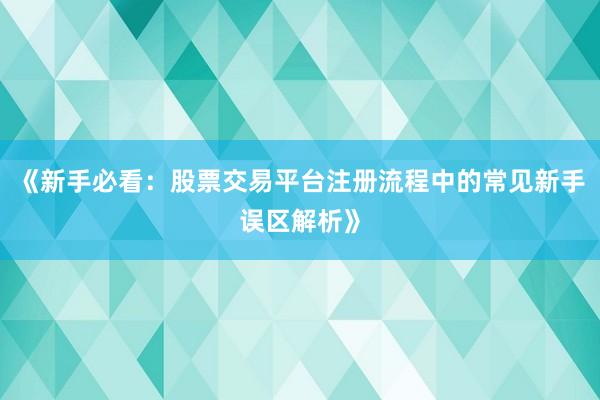 《新手必看：股票交易平台注册流程中的常见新手误区解析》