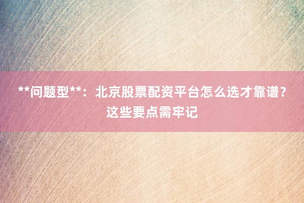 **问题型**：北京股票配资平台怎么选才靠谱？这些要点需牢记
