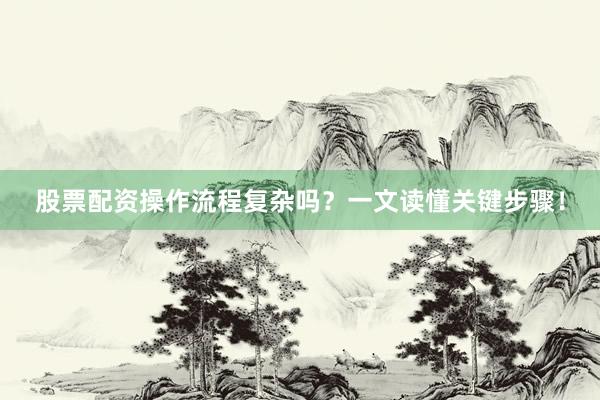 股票配资操作流程复杂吗？一文读懂关键步骤！