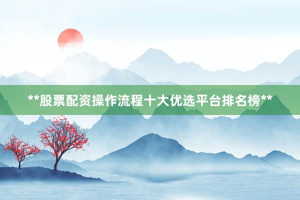 **股票配资操作流程十大优选平台排名榜**