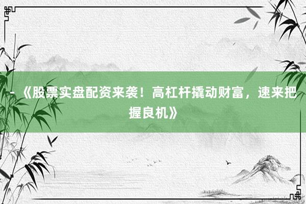 - 《股票实盘配资来袭！高杠杆撬动财富，速来把握良机》