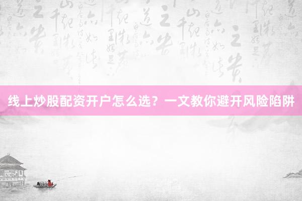 线上炒股配资开户怎么选？一文教你避开风险陷阱