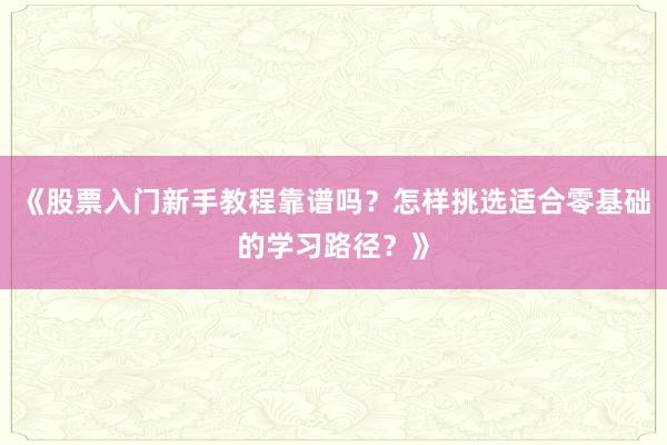 《股票入门新手教程靠谱吗？怎样挑选适合零基础的学习路径？》