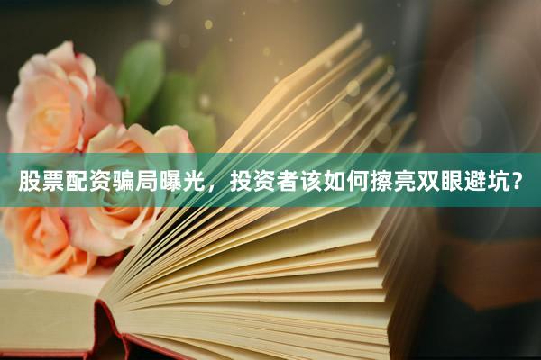 股票配资骗局曝光，投资者该如何擦亮双眼避坑？
