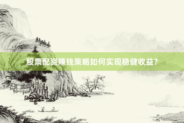 股票配资赚钱策略如何实现稳健收益？