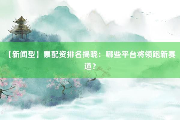 【新闻型】票配资排名揭晓：哪些平台将领跑新赛道？