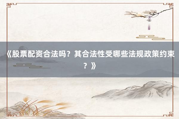 《股票配资合法吗？其合法性受哪些法规政策约束？》