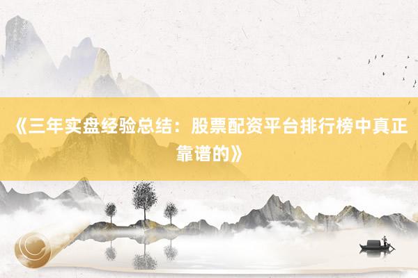 《三年实盘经验总结：股票配资平台排行榜中真正靠谱的》