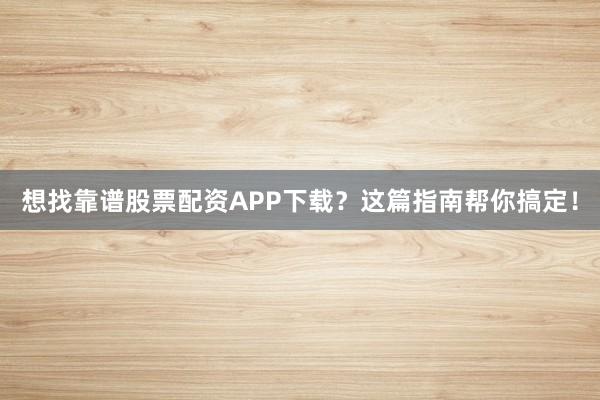 想找靠谱股票配资APP下载？这篇指南帮你搞定！
