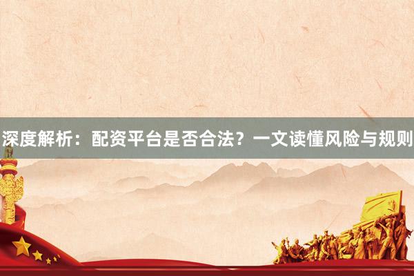 深度解析：配资平台是否合法？一文读懂风险与规则
