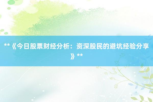 **《今日股票财经分析：资深股民的避坑经验分享》**