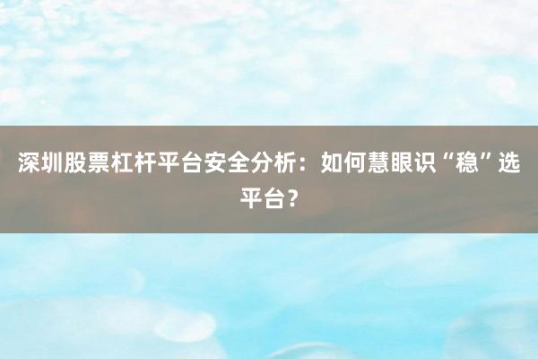 深圳股票杠杆平台安全分析：如何慧眼识“稳”选平台？