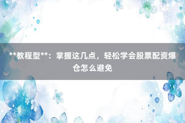 **教程型**：掌握这几点，轻松学会股票配资爆仓怎么避免